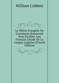 Le Ma?tre D'anglais Ou Grammaire Raisonn?e Pour Faciliter Aux Fran?ais L'?tude De La Langue Anglaise (French Edition)