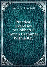 Practical Exercises to Cobbett'S French Grammar: With a Key
