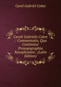 Caroli Gabrielis Cobet .: Commentatio, Qua Continetur Prosopographia Xenophontea . (Latin Edition)