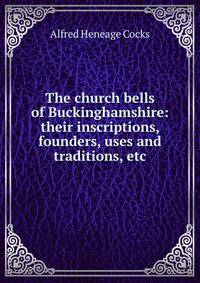 The church bells of Buckinghamshire: their inscriptions, founders, uses and traditions, etc.