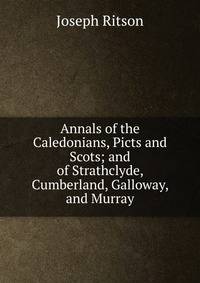 Annals of the Caledonians, Picts and Scots; and of Strathclyde, Cumberland, Galloway, and Murray