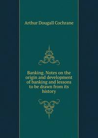 Banking. Notes on the origin and development of banking and lessons to be drawn from its history