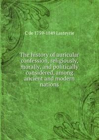 The history of auricular confession, religiously, morally, and politically considered, among ancient and modern nations
