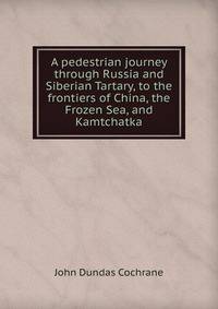 A pedestrian journey through Russia and Siberian Tartary, to the frontiers of China, the Frozen Sea, and Kamtchatka