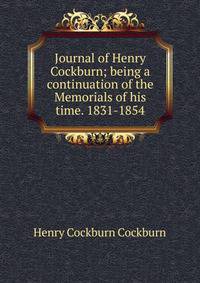 Journal of Henry Cockburn; being a continuation of the Memorials of his time. 1831-1854