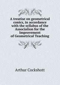 A treatise on geometrical conics, in accordance with the syllabus of the Association for the Improvement of Geometrical Teaching