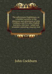 The unfortunate Englishmen; or, A faithful narrative of the distresses and adventures of John Cockburn, and five other English mariners, who were . naked and wounded; contaiing a journey over