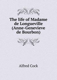The life of Madame de Longueville (Anne-Genevieve de Bourbon)