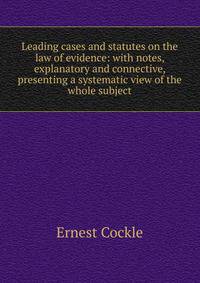 Leading cases and statutes on the law of evidence: with notes, explanatory and connective, presenting a systematic view of the whole subject