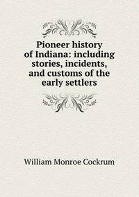 Pioneer history of Indiana: including stories, incidents, and customs of the early settlers