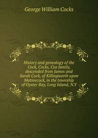 History and genealogy of the Cock, Cocks, Cox family, descended from James and Sarah Cock, of Killingworth upon Matinecock, in the township of Oyster Bay, Long Island, N.Y