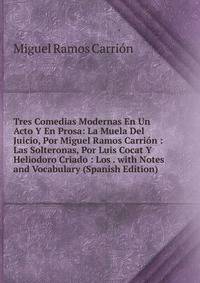 Tres Comedias Modernas En Un Acto Y En Prosa: La Muela Del Juicio, Por Miguel Ramos Carrion : Las Solteronas, Por Luis Cocat Y Heliodoro Criado : Los . with Notes and Vocabulary (Spanish Edition)