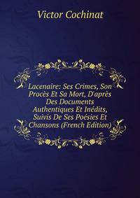 Lacenaire: Ses Crimes, Son Proc?s Et Sa Mort, D'apr?s Des Documents Authentiques Et In?dits, Suivis De Ses Po?sies Et Chansons (French Edition)
