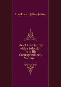 Life of Lord Jeffrey, with a Selection from His Correspondence, Volume 1