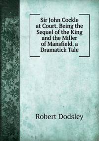 Sir John Cockle at Court. Being the Sequel of the King and the Miller of Mansfield. a Dramatick Tale