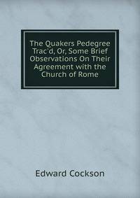 The Quakers Pedegree Trac'd, Or, Some Brief Observations On Their Agreement with the Church of Rome