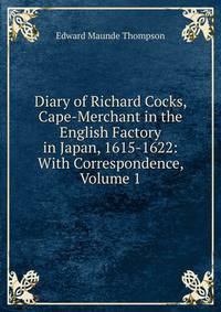 Diary of Richard Cocks, Cape-Merchant in the English Factory in Japan, 1615-1622: With Correspondence, Volume 1