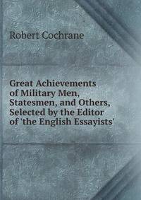 Great Achievements of Military Men, Statesmen, and Others, Selected by the Editor of 'the English Essayists'.