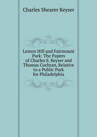 Lemon Hill and Fairmount Park: The Papers of Charles S. Keyser and Thomas Cochran, Relative to a Public Park for Philadelphia