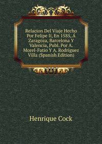 Relacion Del Viaje Hecho Por Felipe Ii, En 1585, A Zaragoza, Barcelona Y Valencia, Publ. Por A. Morel-Fatio Y A. Rodriguez Villa (Spanish Edition)