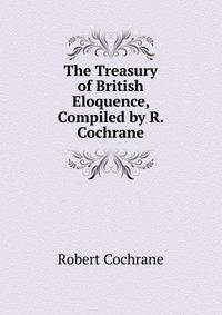 The Treasury of British Eloquence, Compiled by R. Cochrane