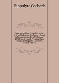 Table M?thodique Et Analytique Des Articles Du Journal Des Savants Depuis Sa R?organization En 1816 Jusqu'en 1858 Inclusivement, Pr?c?d?e D'une Notice . Par Hippolyte Cocheris . (French Edition)