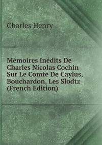 Memoires Inedits De Charles Nicolas Cochin Sur Le Comte De Caylus, Bouchardon, Les Slodtz (French Edition)