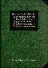 Diary of Richard Cocks, Cape-Merchant in the English Factory in Japan, 1615-1622: With Correspondence, Volume 1; volume 66