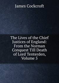 The Lives of the Chief Justices of England: From the Norman Conquest Till Death of Lord Tenterden, Volume 5