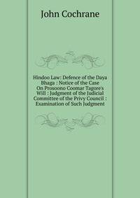 Hindoo Law: Defence of the Daya Bhaga : Notice of the Case On Prosoono Coomar Tagore's Will : Judgment of the Judicial Committee of the Privy Council : Examination of Such Judgment