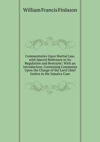 Commentaries Upon Martial Law, with Special Reference to Its Regulation and Restraint: With an Introduction, Containing Comments Upon the Charge of the Lord Chief Justice in the Jamaica Case