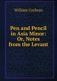 Pen and Pencil in Asia Minor: Or, Notes from the Levant