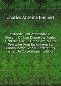 Methode Pour Apprendre Le Dessein, O? L'on Donne Les Regles G?n?rales De Ce Grand Art, &amp; Des Pr?ceptes Pour En Acqu?rir La Connoissance, &amp; S'y . Diff?rentes Parties Du Corps (French Edition)