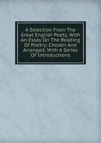 A Selection From The Great English Poets, With An Essay On The Reading Of Poetry; Chosen And Arranged, With A Series Of Introductions