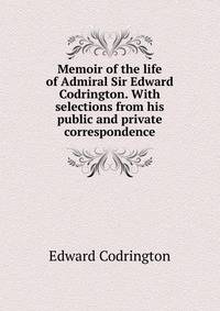 Memoir of the life of Admiral Sir Edward Codrington. With selections from his public and private correspondence