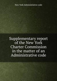 Supplementary report of the New York Charter Commission in the matter of an Administrative code