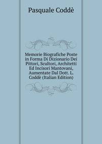 Memorie Biografiche Poste in Forma Di Dizionario Dei Pittori, Scultori, Architetti Ed Incisori Mantovani, Aumentate Dal Dott. L. Codde (Italian Edition)