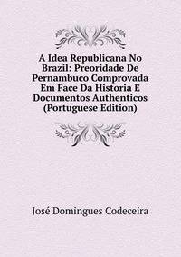 A Idea Republicana No Brazil: Preoridade De Pernambuco Comprovada Em Face Da Historia E Documentos Authenticos (Portuguese Edition)