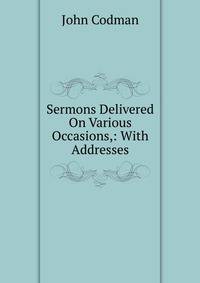 Sermons Delivered On Various Occasions,: With Addresses