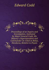 Proceedings of an Inquiry and Investigation, Instituted by Major General Codd, His Majesty's Superintendent and Commander-In-Chief at Belize, Honduras, Relative to Poyais