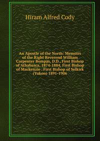 An Apostle of the North: Memoirs of the Right Reverend William Carpenter Bompas, D.D., First Bishop of Athabasca, 1874-1884, First Bishop of Mackenzie . First Bishop of Selkirk (Yukon) 1891-1906