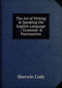 The Art of Writing &amp; Speaking the English Language .: Grammar &amp; Punctuation