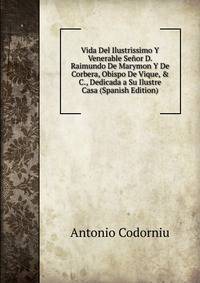 Vida Del Ilustrissimo Y Venerable Se?or D. Raimundo De Marymon Y De Corbera, Obispo De Vique, &amp; C., Dedicada a Su Ilustre Casa (Spanish Edition)