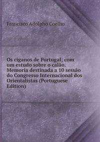 Os ciganos de Portugal; com um estudo sobre o calao. Memoria destinada a 10 sessao do Congresso Internacional dos Orientalistas (Portuguese Edition)