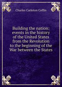 Building the nation: events in the history of the United States from the Revolution to the beginning of the War between the States