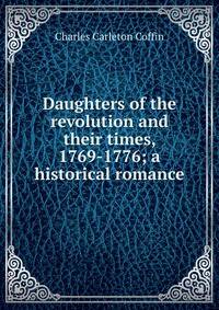 Daughters of the revolution and their times, 1769-1776; a historical romance