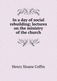 In a day of social rebuilding; lectures on the ministry of the church