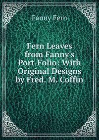 Fern Leaves from Fanny's Port-Folio: With Original Designs by Fred. M. Coffin