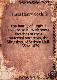 The family of Coghill. 1377 to 1879. With some sketches of their maternal ancestors, the Slingsbys, of Scriven Hall. 1135 to 1879