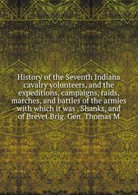 History of the Seventh Indiana cavalry volunteers, and the expeditions, campaigns, raids, marches, and battles of the armies with which it was . Shanks, and of Brevet Brig. Gen. Thomas M